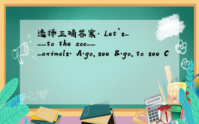 选择正确答案. Let's___to the zoo___animals. A.go,see B.go,to see C