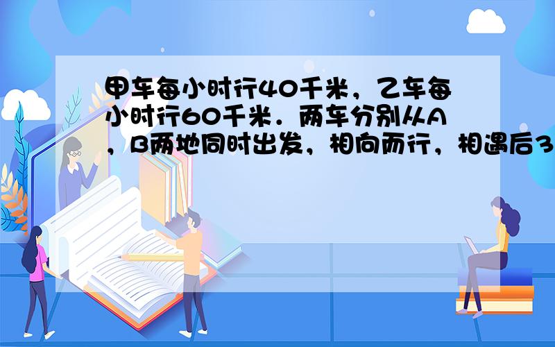 甲车每小时行40千米，乙车每小时行60千米．两车分别从A，B两地同时出发，相向而行，相遇后3时，甲车到达B地．求A，B两