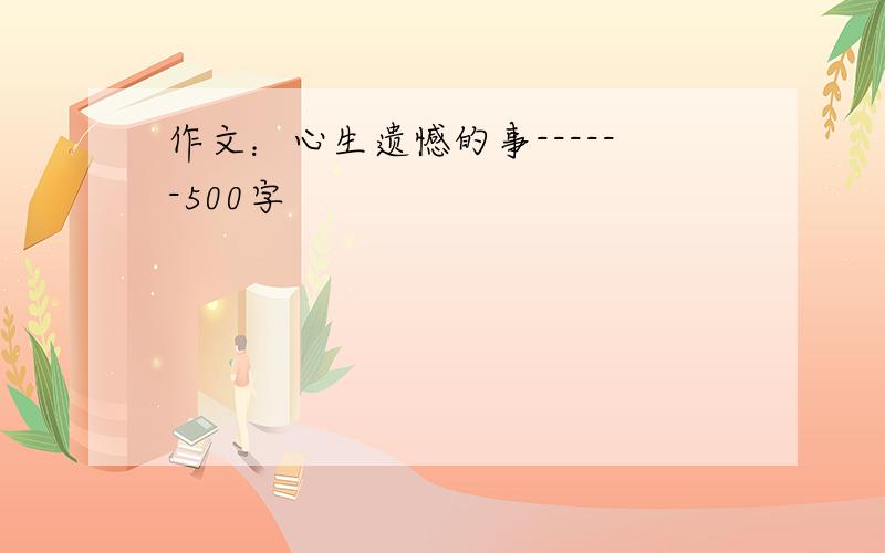 作文：心生遗憾的事------500字