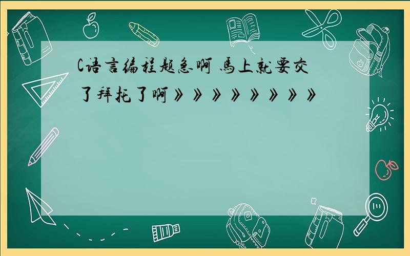 C语言编程题急啊 马上就要交了拜托了啊》》》》》》》》