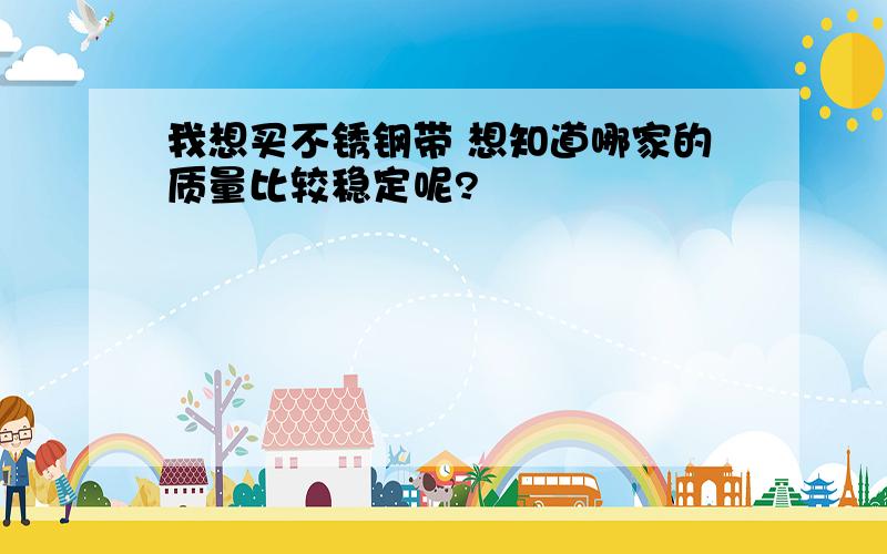 我想买不锈钢带 想知道哪家的质量比较稳定呢?