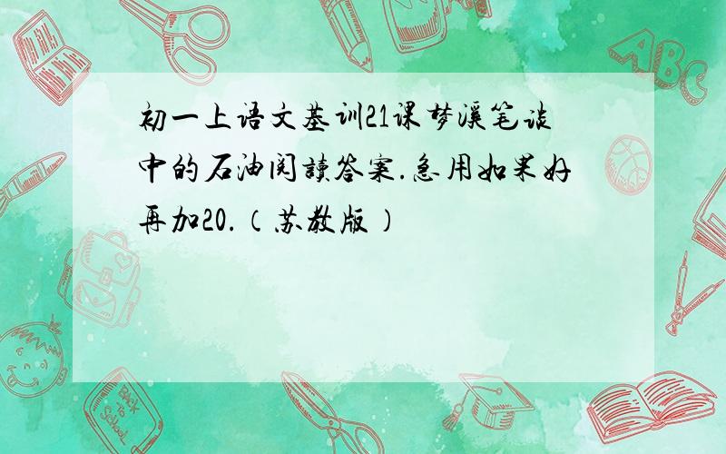 初一上语文基训21课梦溪笔谈中的石油阅读答案.急用如果好再加20.（苏教版）