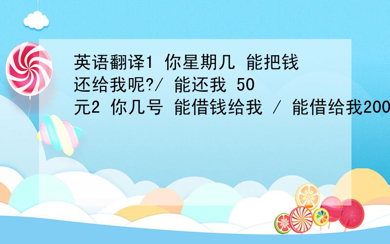 英语翻译1 你星期几 能把钱还给我呢?/ 能还我 50 元2 你几号 能借钱给我 / 能借给我200 元3 我下周三 还