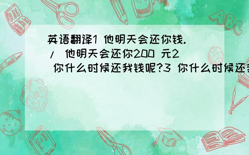 英语翻译1 他明天会还你钱./ 他明天会还你200 元2 你什么时候还我钱呢?3 你什么时候还我300 4 你打算什么时