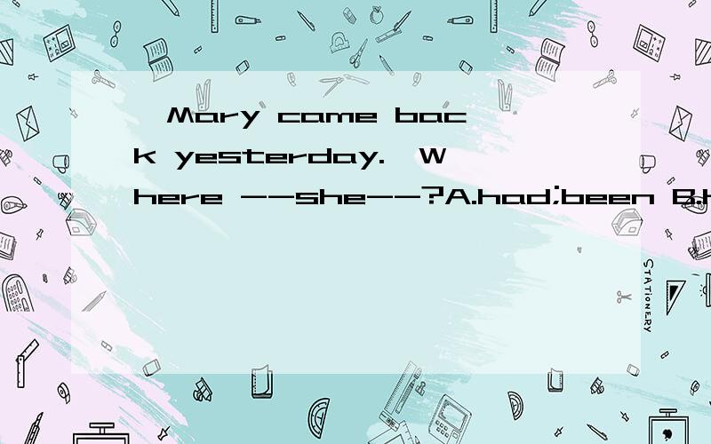 —Mary came back yesterday.—Where --she--?A.had;been B.had;go