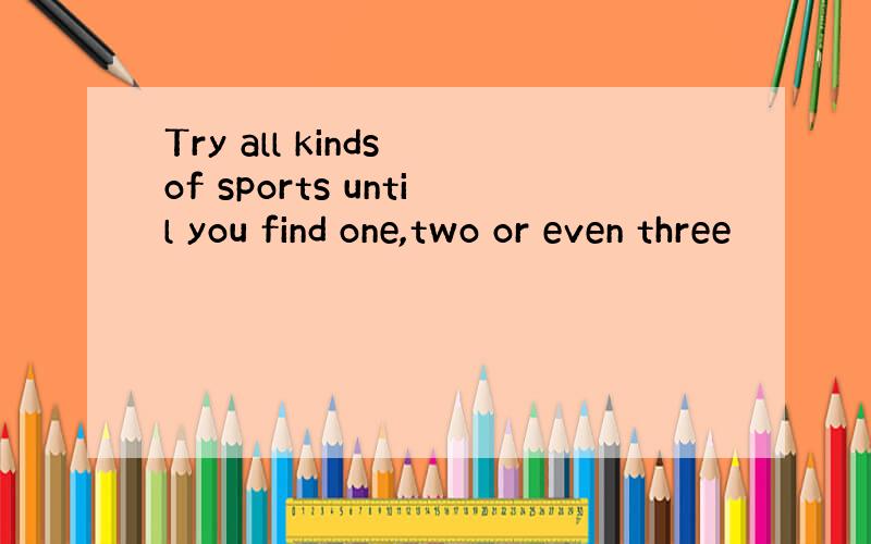 Try all kinds of sports until you find one,two or even three