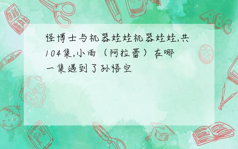 怪博士与机器娃娃机器娃娃,共104集,小雨（阿拉蕾）在哪一集遇到了孙悟空