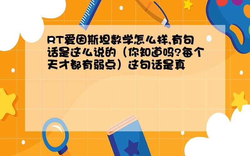 RT爱因斯坦数学怎么样,有句话是这么说的（你知道吗?每个天才都有弱点）这句话是真