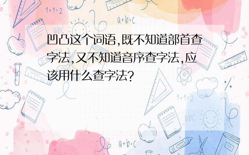 凹凸这个词语,既不知道部首查字法,又不知道音序查字法,应该用什么查字法?