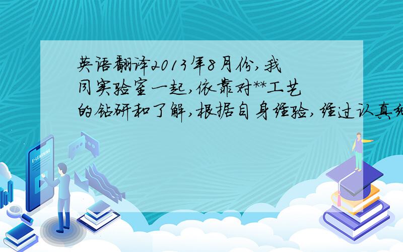 英语翻译2013年8月份,我同实验室一起,依靠对**工艺的钻研和了解,根据自身经验,经过认真细致的计算和策划,开始着手实