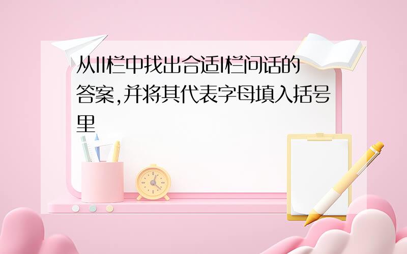 从II栏中找出合适I栏问话的答案,并将其代表字母填入括号里