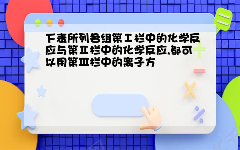 下表所列各组第Ⅰ栏中的化学反应与第Ⅱ栏中的化学反应,都可以用第Ⅲ栏中的离子方