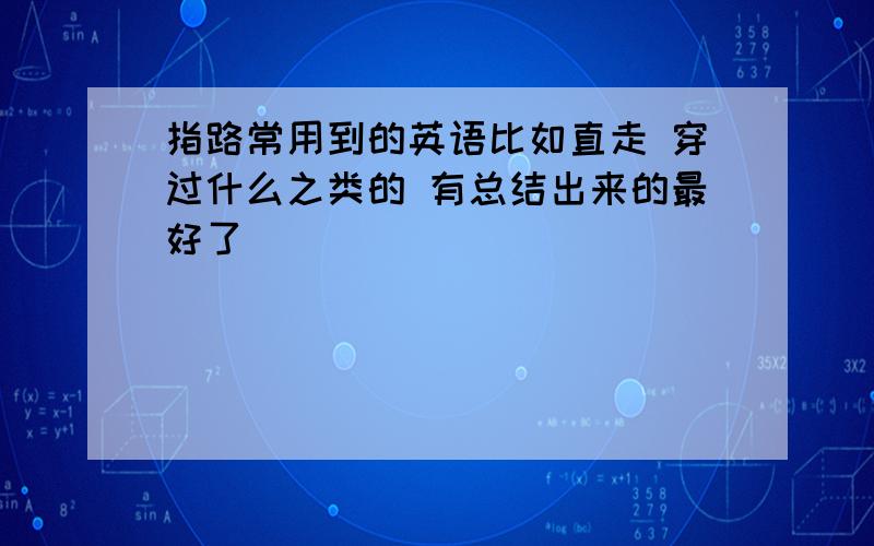 指路常用到的英语比如直走 穿过什么之类的 有总结出来的最好了