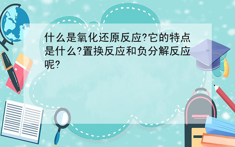 什么是氧化还原反应?它的特点是什么?置换反应和负分解反应呢?