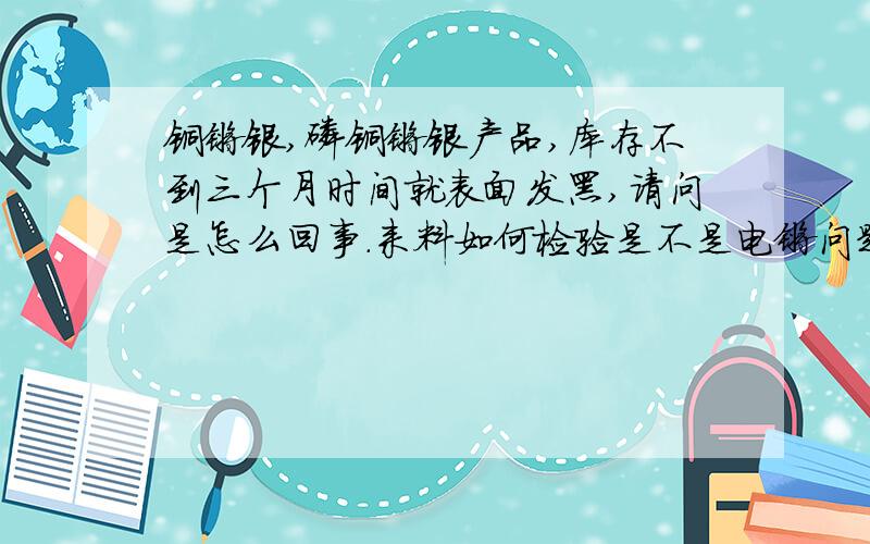 铜镀银,磷铜镀银产品,库存不到三个月时间就表面发黑,请问是怎么回事.来料如何检验是不是电镀问题（我司工艺：电镀—注塑-包