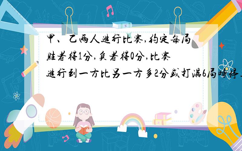 甲、乙两人进行比赛,约定每局胜者得1分,负者得0分,比赛进行到一方比另一方多2分或打满6局时停止.设甲在每局中获胜的概率