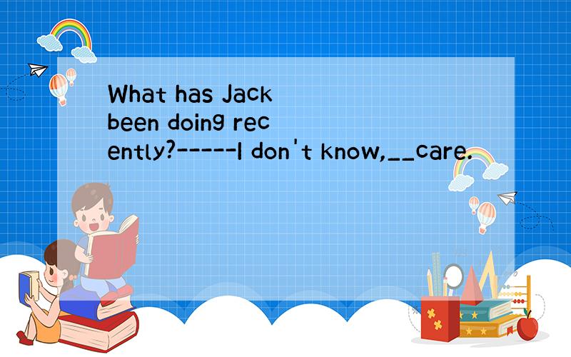 What has Jack been doing recently?-----I don't know,__care.