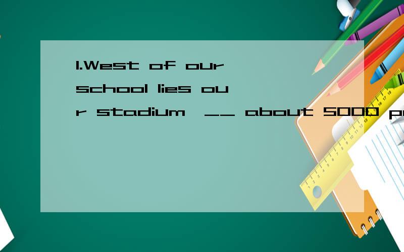 1.West of our school lies our stadium,__ about 5000 people i