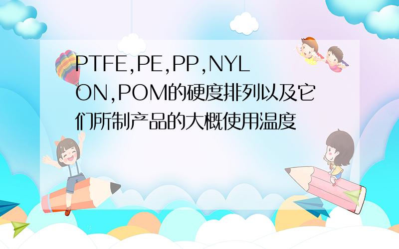 PTFE,PE,PP,NYLON,POM的硬度排列以及它们所制产品的大概使用温度