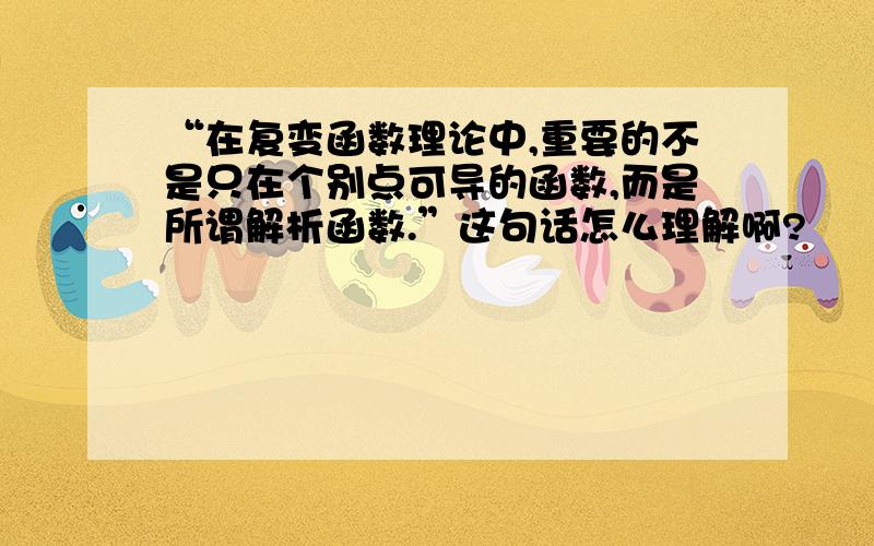 “在复变函数理论中,重要的不是只在个别点可导的函数,而是所谓解析函数.”这句话怎么理解啊?