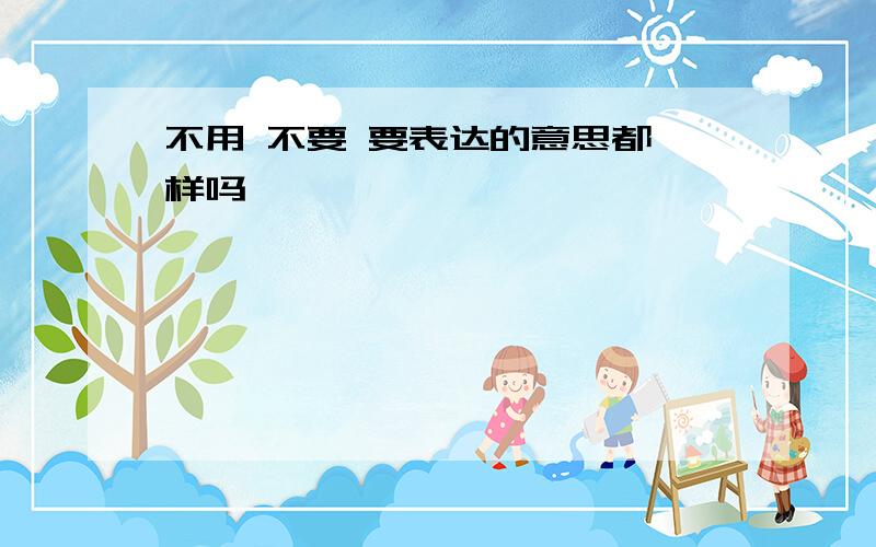 不用 不要 要表达的意思都一样吗