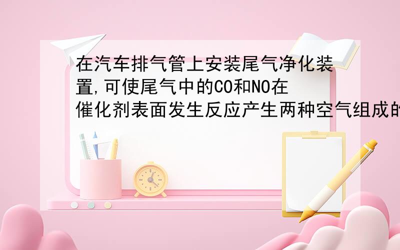 在汽车排气管上安装尾气净化装置,可使尾气中的CO和NO在催化剂表面发生反应产生两种空气组成的气体,请告