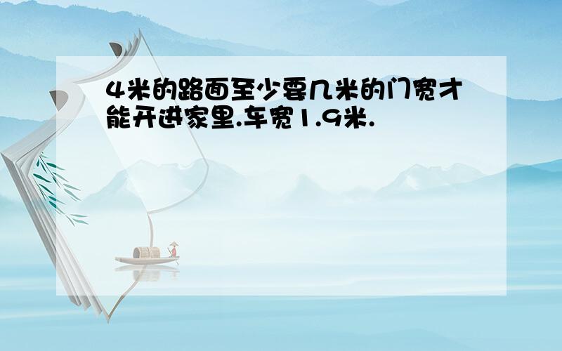 4米的路面至少要几米的门宽才能开进家里.车宽1.9米.
