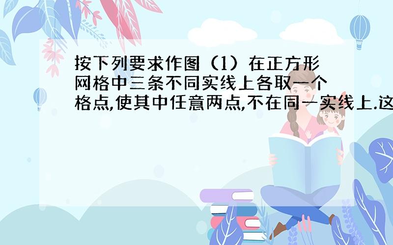 按下列要求作图（1）在正方形网格中三条不同实线上各取一个格点,使其中任意两点,不在同一实线上.这句话怎么理解啊,什么叫不