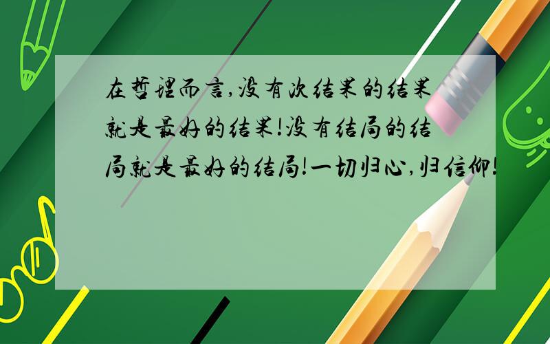 在哲理而言,没有次结果的结果就是最好的结果!没有结局的结局就是最好的结局!一切归心,归信仰!