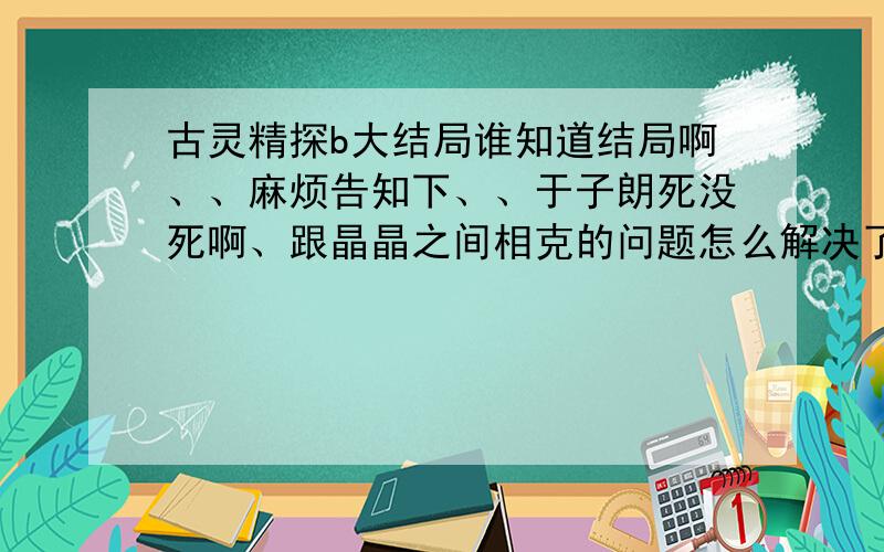 古灵精探b大结局谁知道结局啊、、麻烦告知下、、于子朗死没死啊、跟晶晶之间相克的问题怎么解决了?