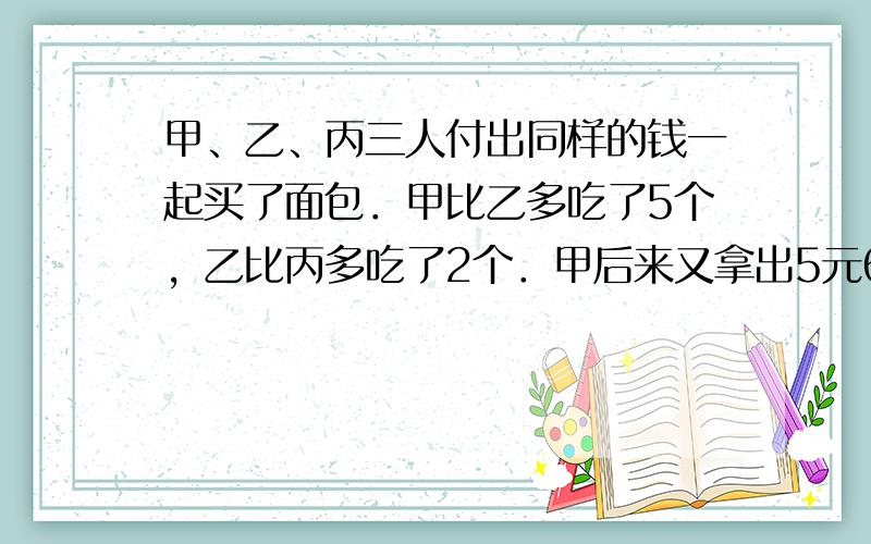 甲、乙、丙三人付出同样的钱一起买了面包．甲比乙多吃了5个，乙比丙多吃了2个．甲后来又拿出5元6角钱，他应该分别给乙、丙_