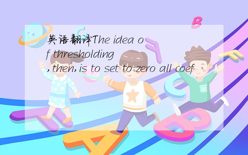 英语翻译The idea of thresholding,then,is to set to zero all coef