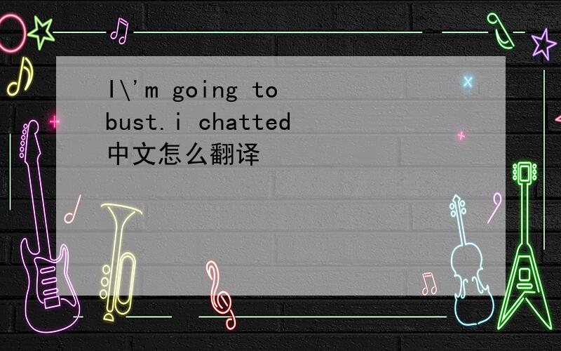 I\'m going to bust.i chatted中文怎么翻译