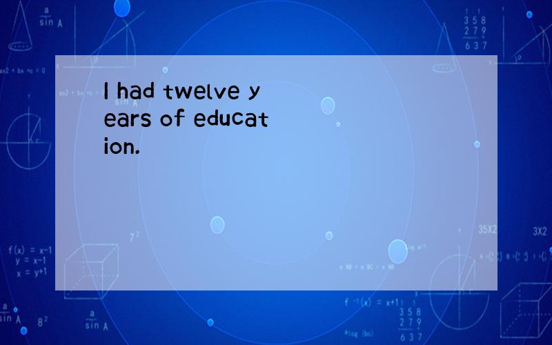 I had twelve years of education.