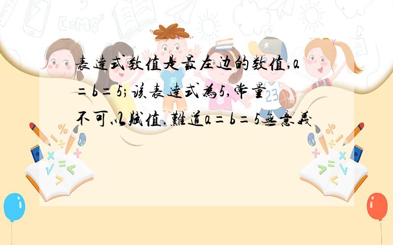 表达式数值是最左边的数值,a=b=5;该表达式为5,常量不可以赋值.难道a=b=5无意义