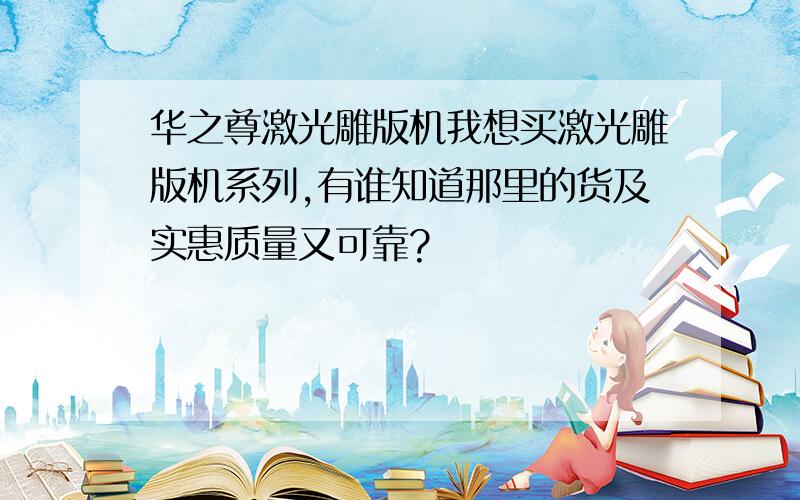 华之尊激光雕版机我想买激光雕版机系列,有谁知道那里的货及实惠质量又可靠?