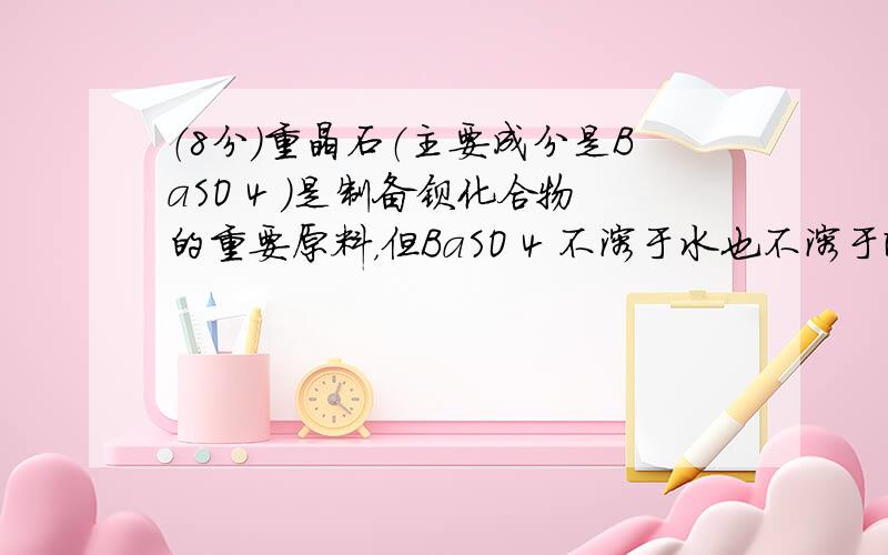 （8分）重晶石（主要成分是BaSO 4 ）是制备钡化合物的重要原料，但BaSO 4 不溶于水也不溶于酸，这给转化为其他钡