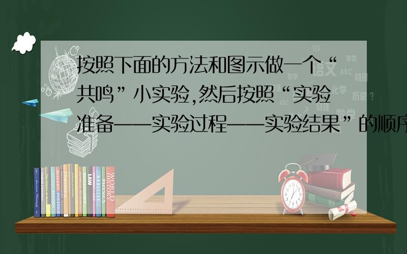 按照下面的方法和图示做一个“共鸣”小实验,然后按照“实验准备——实验过程——实验结果”的顺序写下来