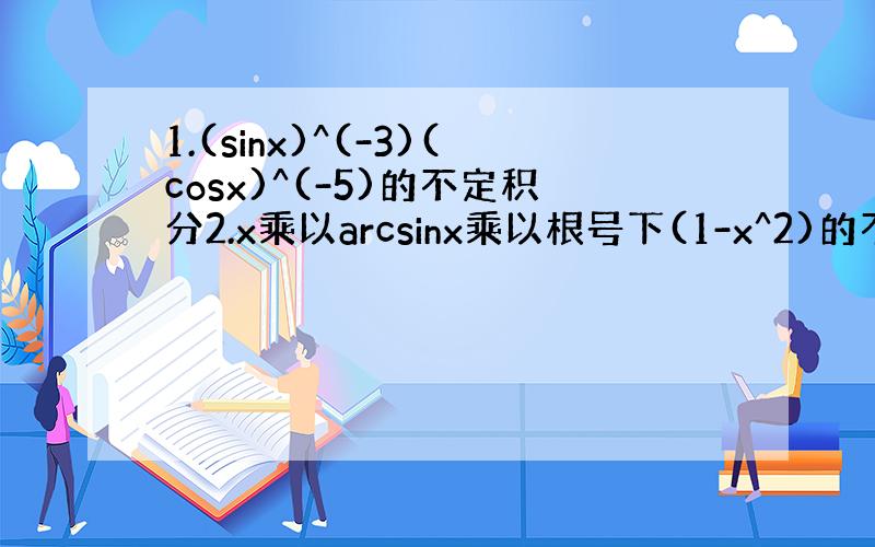 1.(sinx)^(-3)(cosx)^(-5)的不定积分2.x乘以arcsinx乘以根号下(1-x^2)的不定积分