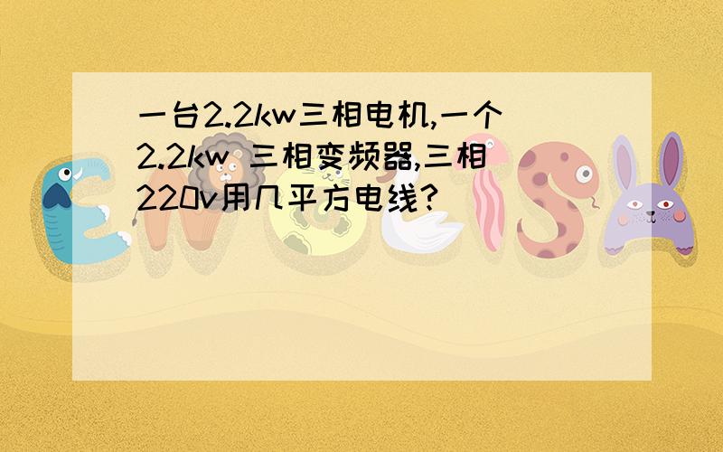 一台2.2kw三相电机,一个2.2kw 三相变频器,三相220v用几平方电线?