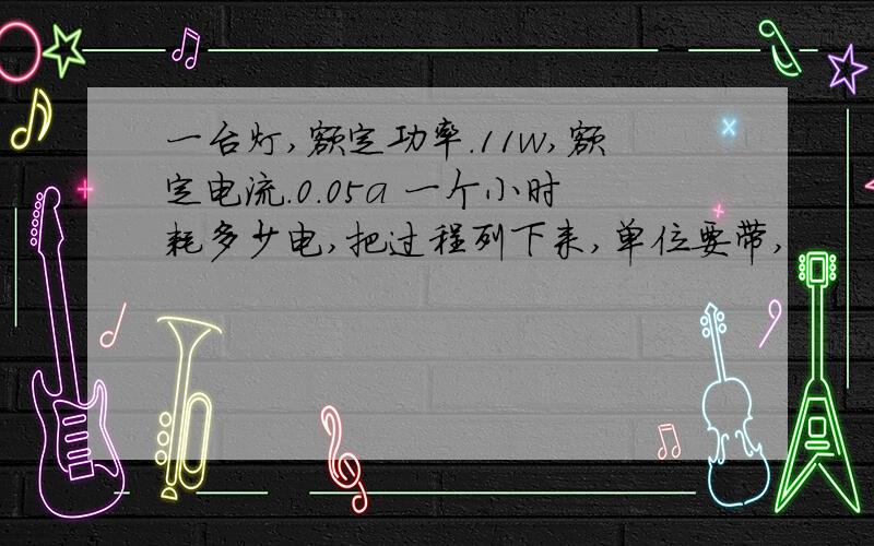 一台灯,额定功率.11w,额定电流.0.05a 一个小时耗多少电,把过程列下来,单位要带,