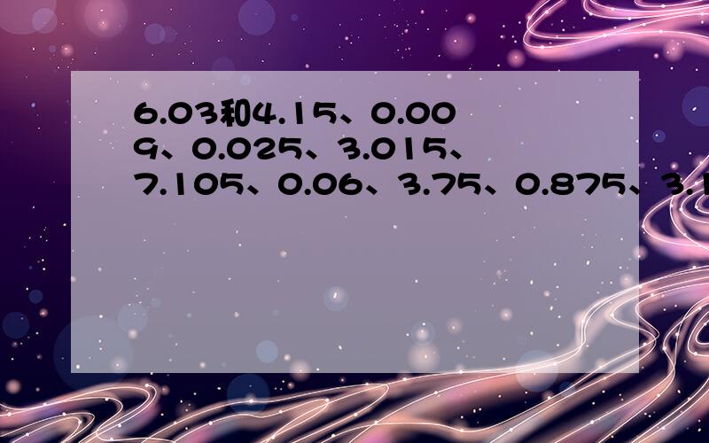 6.03和4.15、0.009、0.025、3.015、7.105、0.06、3.75、0.875、3.15、0.24、