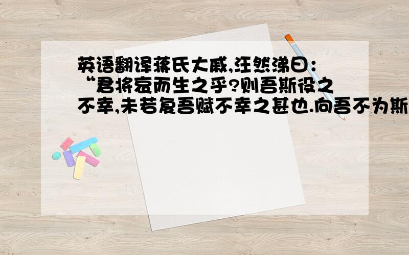 英语翻译蒋氏大戚,汪然涕曰：“君将哀而生之乎?则吾斯役之不幸,未若复吾赋不幸之甚也.向吾不为斯役,则久已病矣.自吾氏三世