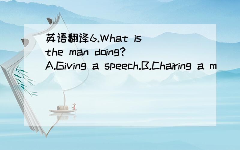 英语翻译6.What is the man doing?A.Giving a speech.B.Chairing a m