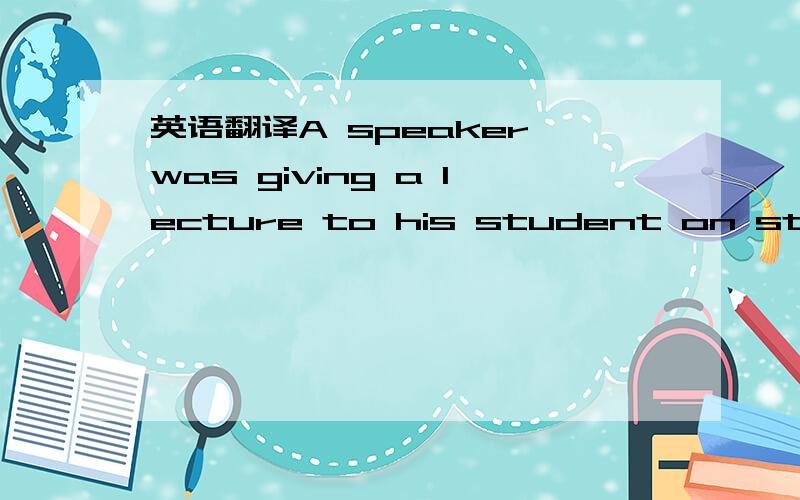 英语翻译A speaker was giving a lecture to his student on stress