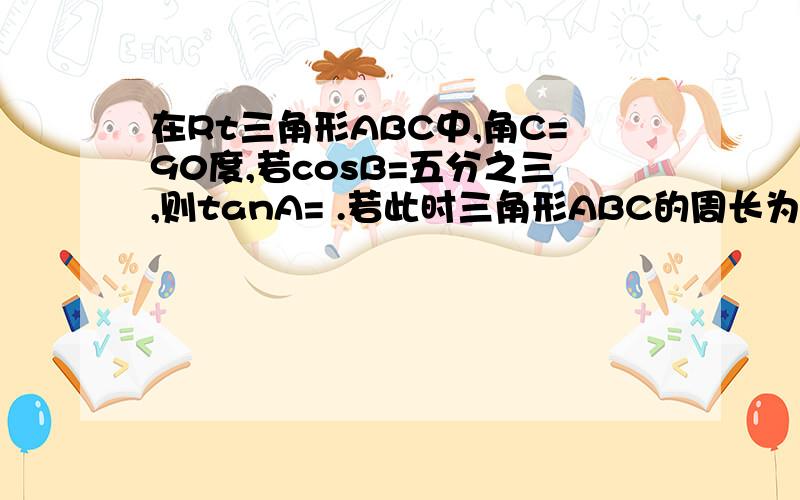 在Rt三角形ABC中,角C=90度,若cosB=五分之三,则tanA= .若此时三角形ABC的周长为48,那么三角形AB