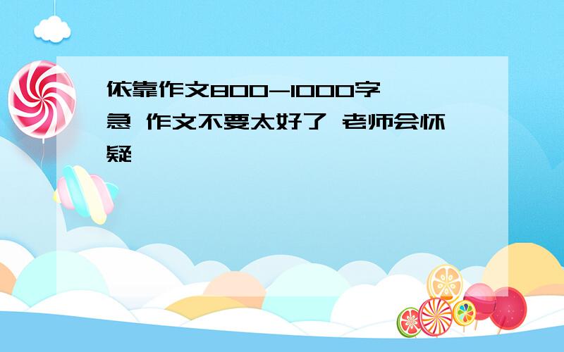 依靠作文800-1000字 急 作文不要太好了 老师会怀疑