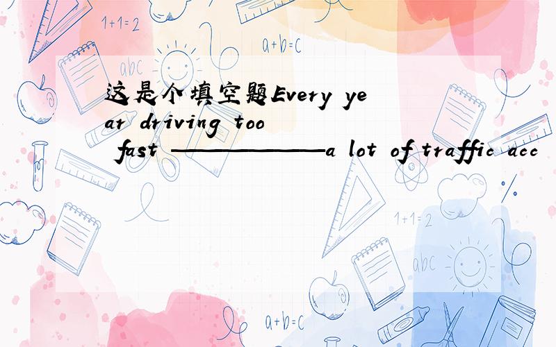 这是个填空题Every year driving too fast ——————a lot of traffic acc