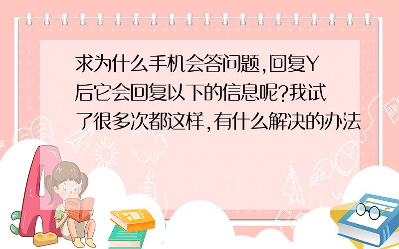 求为什么手机会答问题,回复Y后它会回复以下的信息呢?我试了很多次都这样,有什么解决的办法