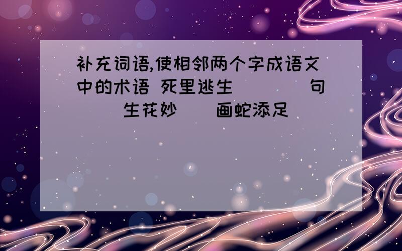 补充词语,使相邻两个字成语文中的术语 死里逃生（）（）句（） 生花妙（）画蛇添足